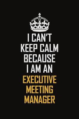 Book cover for I Can't Keep Calm Because I Am An Executive Meeting Manager