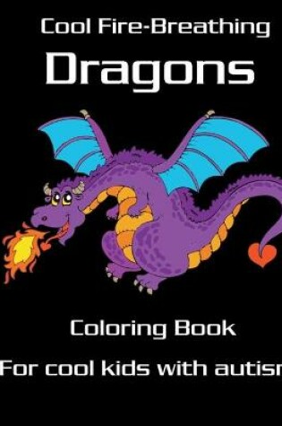 Cover of Cool Fire-Breathing Dragons Coloring Book for Cool Kids with Autism