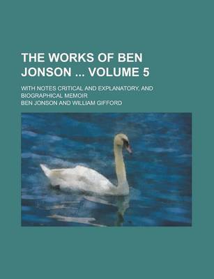 Book cover for The Works of Ben Jonson; With Notes Critical and Explanatory, and Biographical Memoir Volume 5