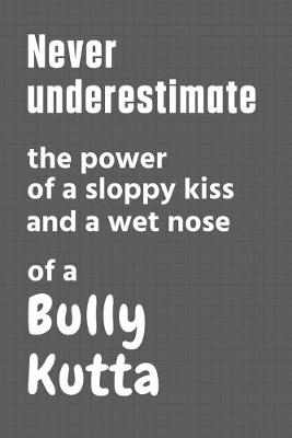 Book cover for Never underestimate the power of a sloppy kiss and a wet nose of a Bully Kutta