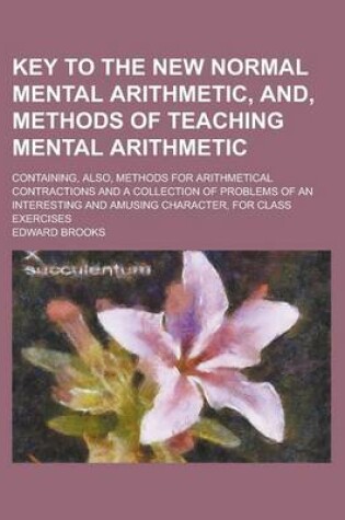 Cover of Key to the New Normal Mental Arithmetic, And, Methods of Teaching Mental Arithmetic; Containing, Also, Methods for Arithmetical Contractions and a Collection of Problems of an Interesting and Amusing Character, for Class Exercises