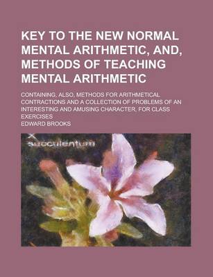 Book cover for Key to the New Normal Mental Arithmetic, And, Methods of Teaching Mental Arithmetic; Containing, Also, Methods for Arithmetical Contractions and a Collection of Problems of an Interesting and Amusing Character, for Class Exercises