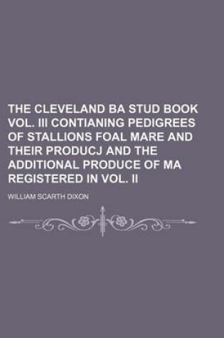 Cover of The Cleveland Ba Stud Book Vol. III Contianing Pedigrees of Stallions Foal Mare and Their Producj and the Additional Produce of Ma Registered in Vol. II