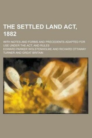 Cover of The Settled Land ACT, 1882; With Notes and Forms and Precedents Adapted for Use Under the ACT, and Rules