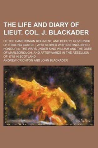 Cover of The Life and Diary of Lieut. Col. J. Blackader; Of the Cameronian Regiment, and Deputy Governor of Stirling Castle Who Served with Distinguished Honou