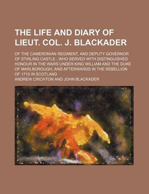 Book cover for The Life and Diary of Lieut. Col. J. Blackader; Of the Cameronian Regiment, and Deputy Governor of Stirling Castle Who Served with Distinguished Honou