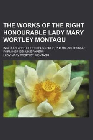 Cover of The Works of the Right Honourable Lady Mary Wortley Montagu; Including Her Correspondence, Poems, and Essays, Form Her Genuine Papers