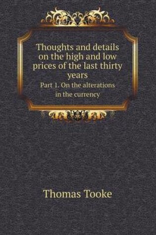 Cover of Thoughts and details on the high and low prices of the last thirty years Part 1. On the alterations in the currency