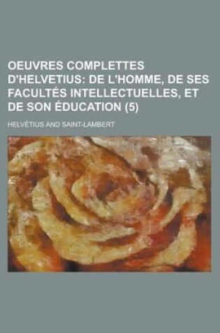 Cover of Oeuvres Complettes D'Helvetius (5); de L'Homme, de Ses Facultes Intellectuelles, Et de Son Education