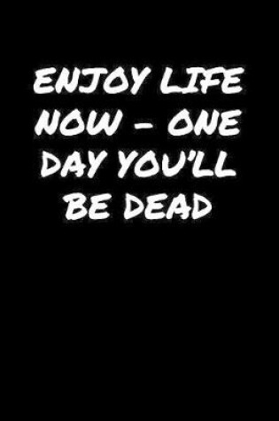 Cover of Enjoy Life Now � One Day You'll Be Dead