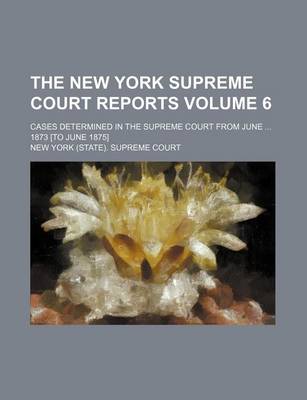 Book cover for The New York Supreme Court Reports Volume 6; Cases Determined in the Supreme Court from June ... 1873 [To June 1875]