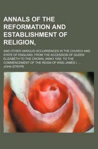 Cover of Annals of the Reformation and Establishment of Religion; And Other Various Occurrences in the Church and State of England, from the Accession of Queen Elizabeth to the Crown, Anno 1558. to the Commencement of the Reign of King James I. ...