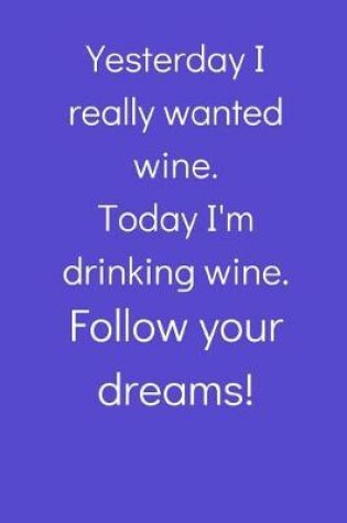 Cover of Yesterday I really wanted wine... Follow your dreams!