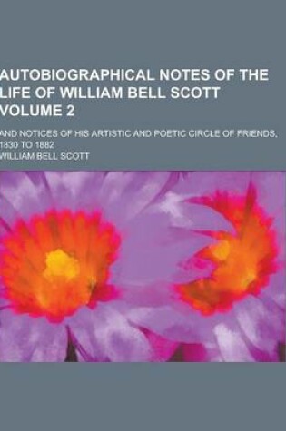 Cover of Autobiographical Notes of the Life of William Bell Scott; And Notices of His Artistic and Poetic Circle of Friends, 1830 to 1882 Volume 2