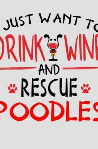 Cover of I Just Want to Drink Wine and Rescue Poodles