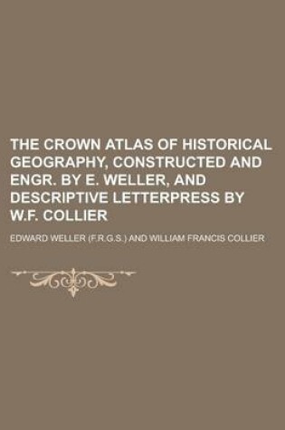 Cover of The Crown Atlas of Historical Geography, Constructed and Engr. by E. Weller, and Descriptive Letterpress by W.F. Collier