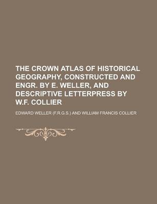 Book cover for The Crown Atlas of Historical Geography, Constructed and Engr. by E. Weller, and Descriptive Letterpress by W.F. Collier