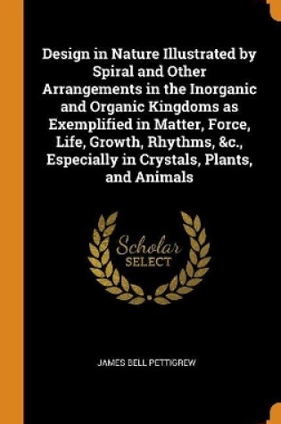 Cover of Design in Nature Illustrated by Spiral and Other Arrangements in the Inorganic and Organic Kingdoms as Exemplified in Matter, Force, Life, Growth, Rhythms, &c., Especially in Crystals, Plants, and Animals