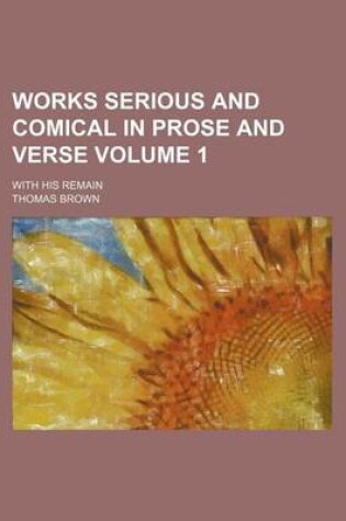 Cover of Works Serious and Comical in Prose and Verse Volume 1; With His Remain