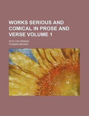 Book cover for Works Serious and Comical in Prose and Verse Volume 1; With His Remain