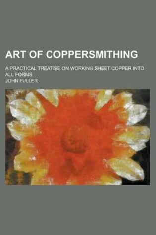 Cover of Art of Coppersmithing; A Practical Treatise on Working Sheet Copper Into All Forms