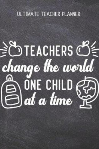 Cover of Teachers Change The World One Child At A Time - Ultimate Teacher Planner