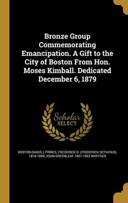 Book cover for Bronze Group Commemorating Emancipation. a Gift to the City of Boston from Hon. Moses Kimball. Dedicated December 6, 1879