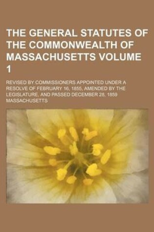 Cover of The General Statutes of the Commonwealth of Massachusetts Volume 1; Revised by Commissioners Appointed Under a Resolve of February 16, 1855, Amended by the Legislature, and Passed December 28, 1859