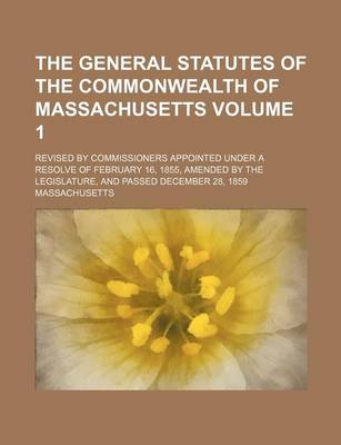 Book cover for The General Statutes of the Commonwealth of Massachusetts Volume 1; Revised by Commissioners Appointed Under a Resolve of February 16, 1855, Amended by the Legislature, and Passed December 28, 1859