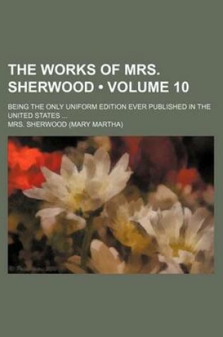 Cover of The Works of Mrs. Sherwood (Volume 10); Being the Only Uniform Edition Ever Published in the United States