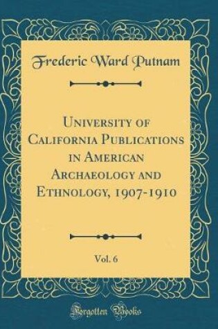 Cover of University of California Publications in American Archaeology and Ethnology, 1907-1910, Vol. 6 (Classic Reprint)