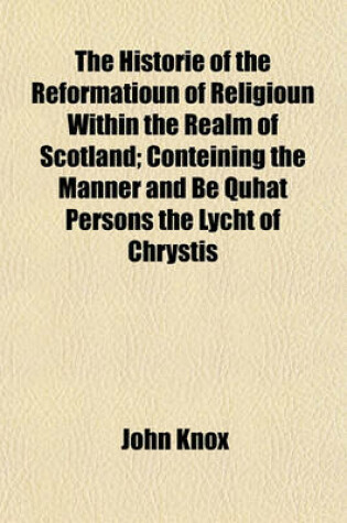 Cover of The Historie of the Reformatioun of Religioun Within the Realm of Scotland; Conteining the Manner and Be Quhat Persons the Lycht of Chrystis