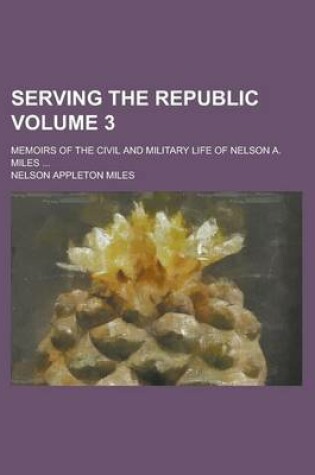 Cover of Serving the Republic; Memoirs of the Civil and Military Life of Nelson A. Miles ... Volume 3