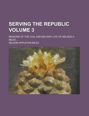 Book cover for Serving the Republic; Memoirs of the Civil and Military Life of Nelson A. Miles ... Volume 3