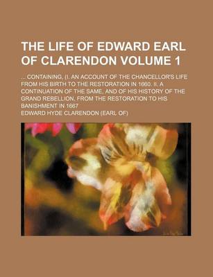 Book cover for The Life of Edward Earl of Clarendon; Containing, (I. an Account of the Chancellor's Life from His Birth to the Restoration in 1660. II. a Continuation of the Same, and of His History of the Grand Rebellion, from the Restoration Volume 1