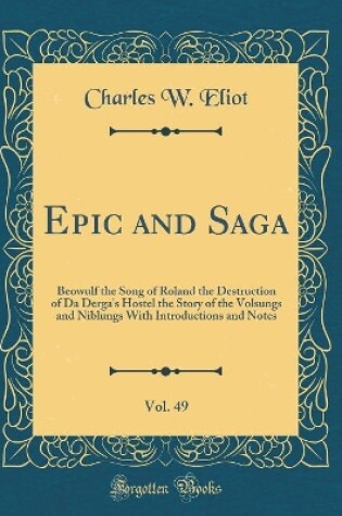 Cover of Epic and Saga, Vol. 49: Beowulf the Song of Roland the Destruction of Da Derga's Hostel the Story of the Volsungs and Niblungs With Introductions and Notes (Classic Reprint)