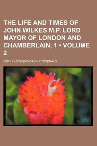 Cover of The Life and Times of John Wilkes M.P. Lord Mayor of London and Chamberlain, 1 (Volume 2)