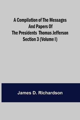 Book cover for A Compilation of the Messages and Papers of the Presidents Section 3 (Volume I) Thomas Jefferson