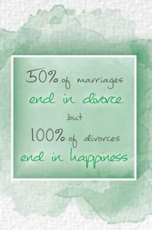 Cover of 50% of Marriages End in Divorce But 100% of Divorces End in Happiness.