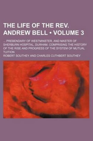 Cover of The Life of the REV. Andrew Bell (Volume 3); Prebendary of Westminster, and Master of Sherburn Hospital, Durham. Comprising the History of the Rise and Progress of the System of Mutual Tuition