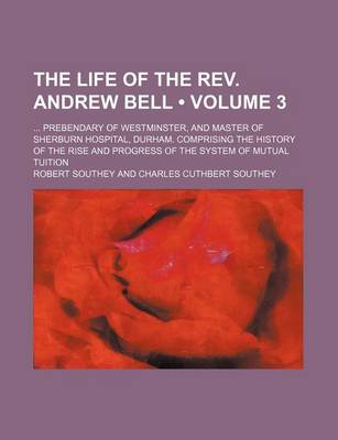 Book cover for The Life of the REV. Andrew Bell (Volume 3); Prebendary of Westminster, and Master of Sherburn Hospital, Durham. Comprising the History of the Rise and Progress of the System of Mutual Tuition