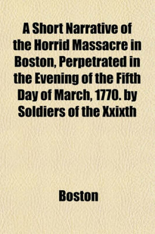 Cover of A Short Narrative of the Horrid Massacre in Boston, Perpetrated in the Evening of the Fifth Day of March, 1770. by Soldiers of the Xxixth