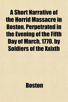 Book cover for A Short Narrative of the Horrid Massacre in Boston, Perpetrated in the Evening of the Fifth Day of March, 1770. by Soldiers of the Xxixth