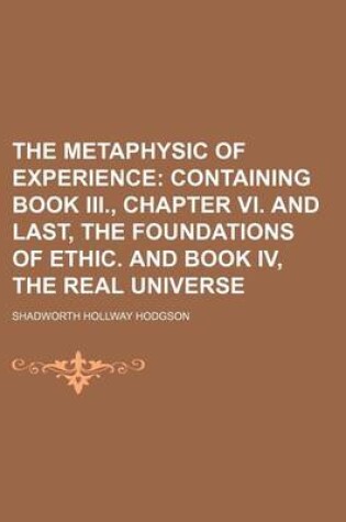 Cover of The Metaphysic of Experience (Volume 4); Containing Book III., Chapter VI. and Last, the Foundations of Ethic. and Book IV, the Real Universe