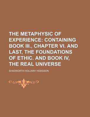 Book cover for The Metaphysic of Experience (Volume 4); Containing Book III., Chapter VI. and Last, the Foundations of Ethic. and Book IV, the Real Universe