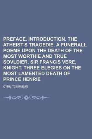 Cover of Preface. Introduction. the Atheist's Tragedie. a Funerall Poeme Upon the Death of the Most Worthie and True Sovldier, Sir Francis Vere, Knight. Three Elegies on the Most Lamented Death of Prince Henrie