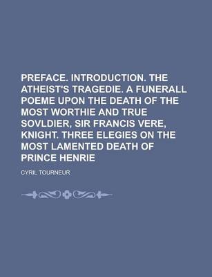 Book cover for Preface. Introduction. the Atheist's Tragedie. a Funerall Poeme Upon the Death of the Most Worthie and True Sovldier, Sir Francis Vere, Knight. Three Elegies on the Most Lamented Death of Prince Henrie