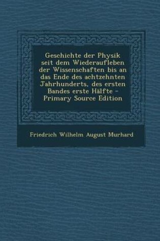 Cover of Geschichte Der Physik Seit Dem Wiederaufleben Der Wissenschaften Bis an Das Ende Des Achtzehnten Jahrhunderts, Des Ersten Bandes Erste Halfte - Primary Source Edition