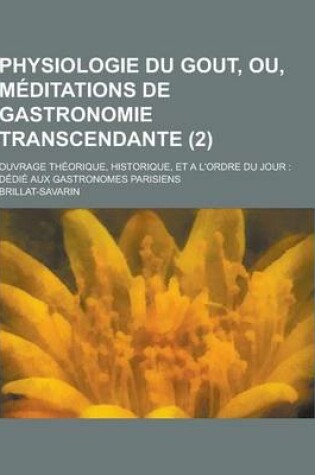 Cover of Physiologie Du Gout, Ou, Meditations de Gastronomie Transcendante; Ouvrage Theorique, Historique, Et A L'Ordre Du Jour