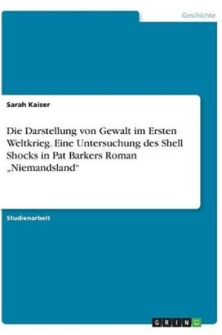 Cover of Die Darstellung von Gewalt im Ersten Weltkrieg. Eine Untersuchung des Shell Shocks in Pat Barkers Roman "Niemandsland